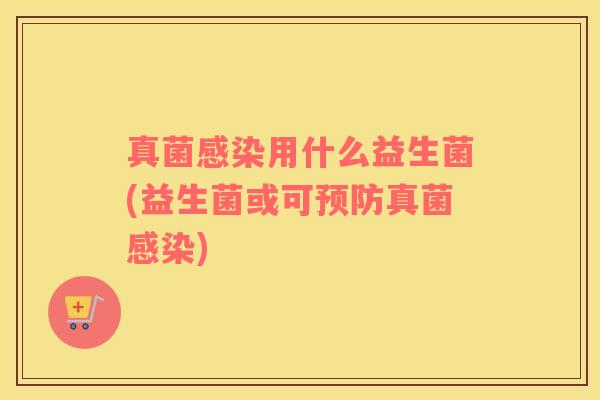 真菌感染用什么益生菌(益生菌或可预防真菌感染)