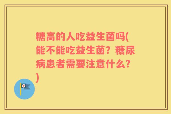 糖高的人吃益生菌吗(能不能吃益生菌？糖尿病患者需要注意什么？)