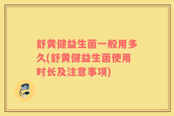 舒黄健益生菌一般用多久(舒黄健益生菌使用时长及注意事项)
