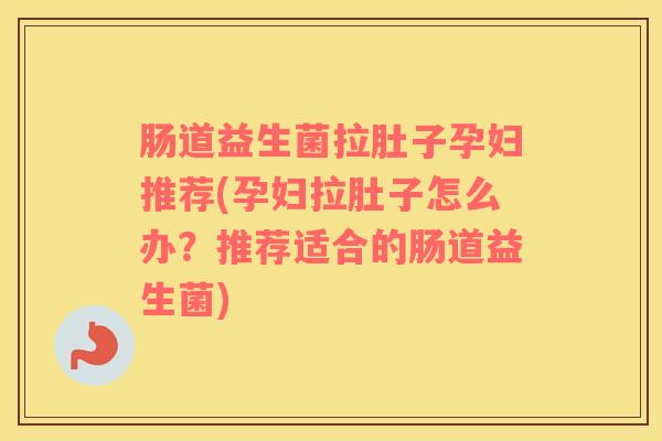 肠道益生菌拉肚子孕妇推荐(孕妇拉肚子怎么办？推荐适合的肠道益生菌)