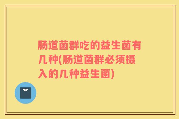 肠道菌群吃的益生菌有几种(肠道菌群必须摄入的几种益生菌)