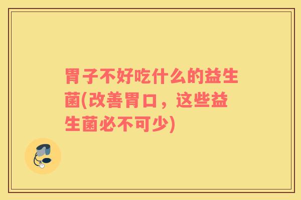 胃子不好吃什么的益生菌(改善胃口，这些益生菌必不可少)
