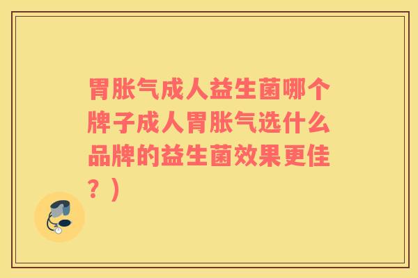胃成人益生菌哪个牌子成人胃选什么品牌的益生菌效果更佳?) 胃成人益生菌哪个牌子成人胃选什么品牌的益生菌效果更佳?)