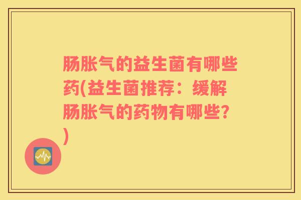 肠胀气的益生菌有哪些药(益生菌推荐：缓解肠胀气的药物有哪些？)