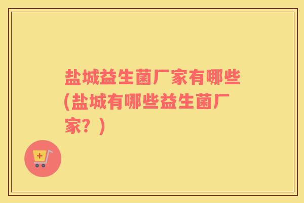 盐城益生菌厂家有哪些(盐城有哪些益生菌厂家？)