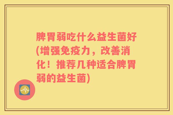 脾胃弱吃什么益生菌好(增强免疫力，改善消化！推荐几种适合脾胃弱的益生菌)