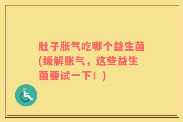 肚子胀气吃哪个益生菌(缓解胀气，这些益生菌要试一下！)