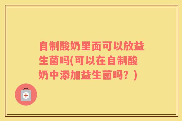 自制酸奶里面可以放益生菌吗(可以在自制酸奶中添加益生菌吗？)