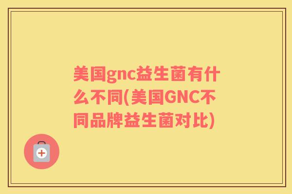 美国gnc益生菌有什么不同(美国GNC不同品牌益生菌对比)
