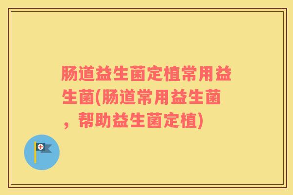 肠道益生菌定植常用益生菌(肠道常用益生菌,帮助益生菌定植) 肠道益生菌定植常用益生菌(肠道常用益生菌,帮助益生菌定植)