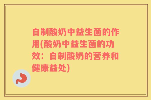 自制酸奶中益生菌的作用(酸奶中益生菌的功效：自制酸奶的营养和健康益处)