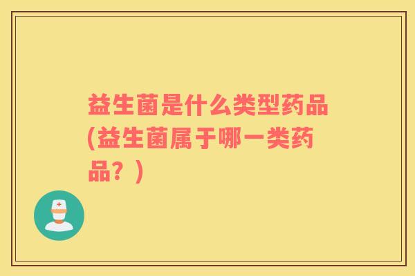 益生菌是什么类型药品(益生菌属于哪一类药品?) 益生菌是什么类型药品(益生菌属于哪一类药品?)