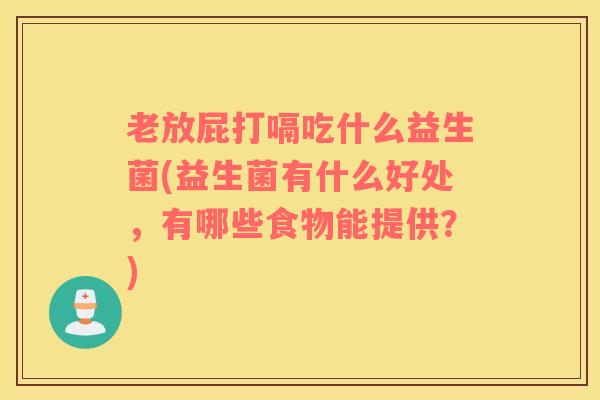 老放屁打嗝吃什么益生菌(益生菌有什么好处，有哪些食物能提供？)