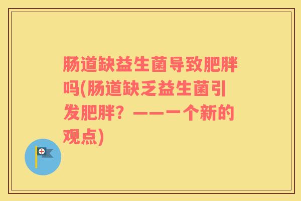 肠道缺益生菌导致肥胖吗(肠道缺乏益生菌引发肥胖？——一个新的观点)