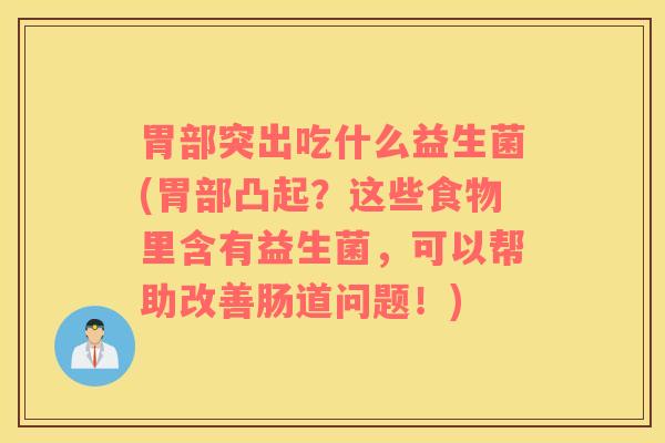 胃部突出吃什么益生菌(胃部凸起？这些食物里含有益生菌，可以帮助改善肠道问题！)