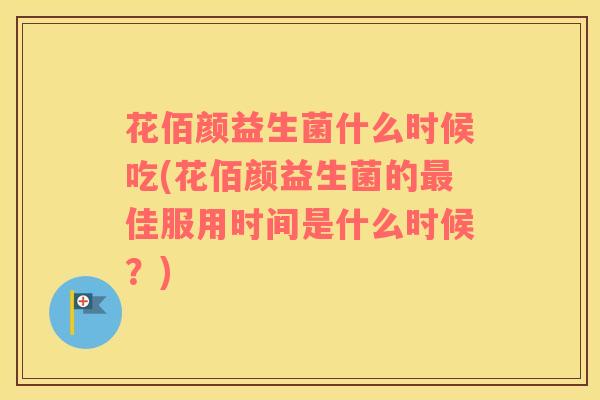 花佰颜益生菌什么时候吃(花佰颜益生菌的佳服用时间是什么时候？)