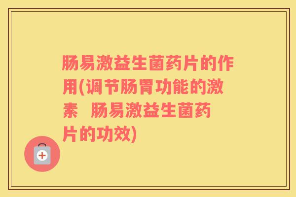 肠易激益生菌药片的作用(调节肠胃功能的激素  肠易激益生菌药片的功效)