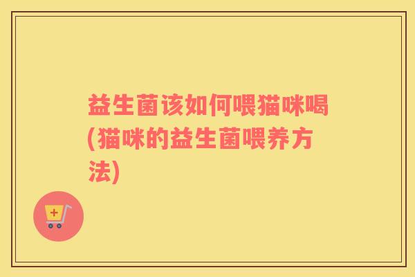 益生菌该如何喂猫咪喝(猫咪的益生菌喂养方法)
