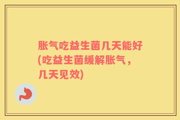 胀气吃益生菌几天能好(吃益生菌缓解胀气，几天见效)