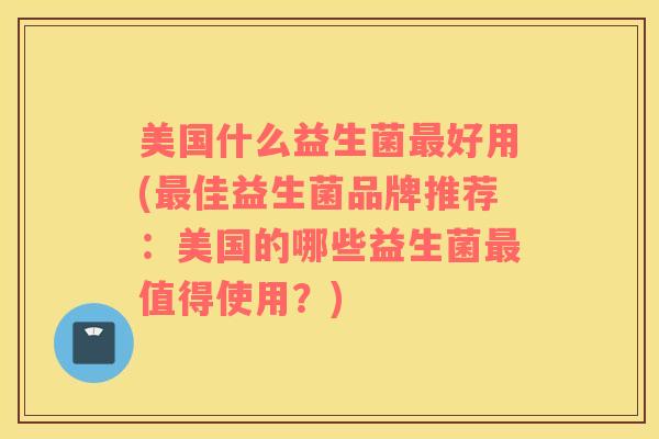 美国什么益生菌最好用(最佳益生菌品牌推荐：美国的哪些益生菌最值得使用？)