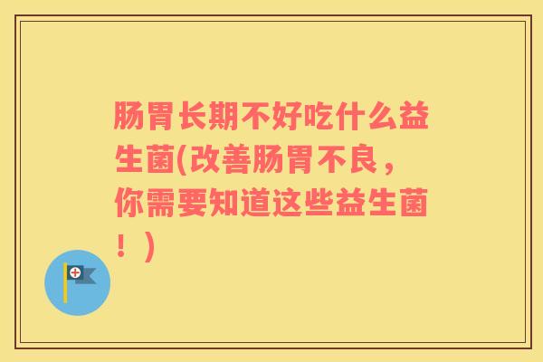 肠胃长期不好吃什么益生菌(改善肠胃不良，你需要知道这些益生菌！)