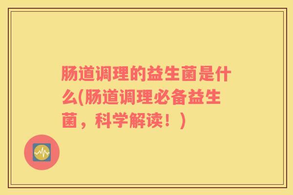 肠道调理的益生菌是什么(肠道调理必备益生菌，科学解读！)