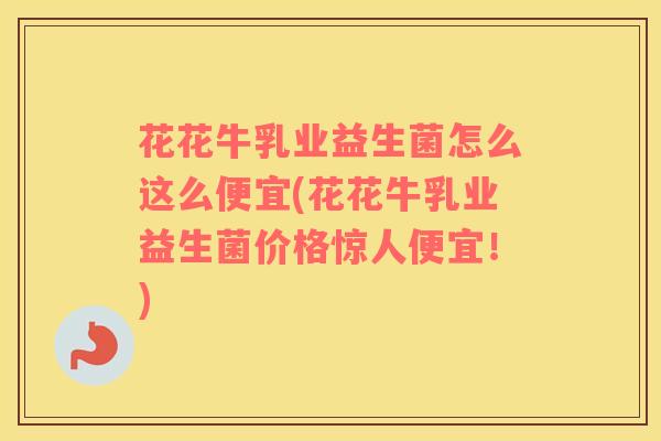花花牛乳业益生菌怎么这么便宜(花花牛乳业益生菌价格惊人便宜！)