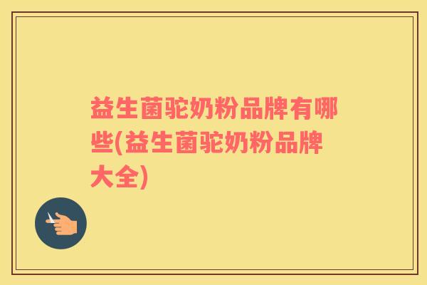 益生菌驼奶粉品牌有哪些(益生菌驼奶粉品牌大全)
