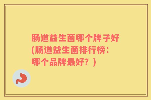 肠道益生菌哪个牌子好(肠道益生菌排行榜：哪个品牌最好？)