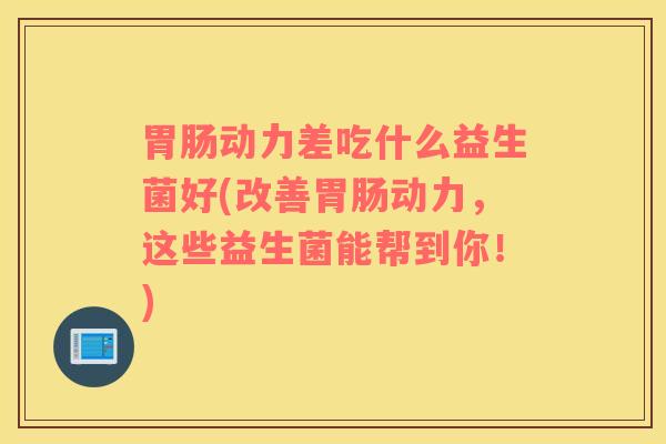 胃肠动力差吃什么益生菌好(改善胃肠动力，这些益生菌能帮到你！)