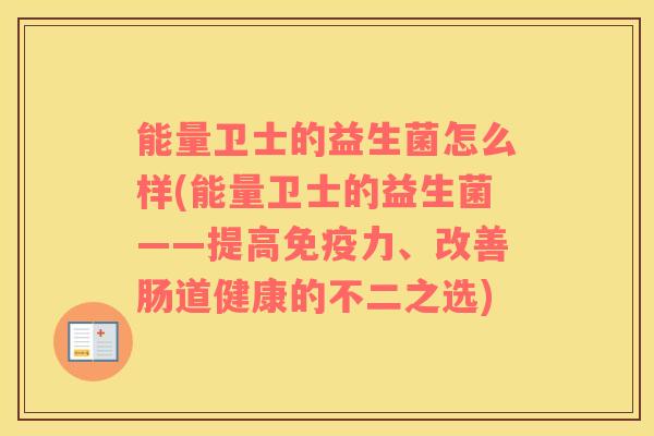 能量卫士的益生菌怎么样(能量卫士的益生菌——提高免疫力、改善肠道健康的不二之选)