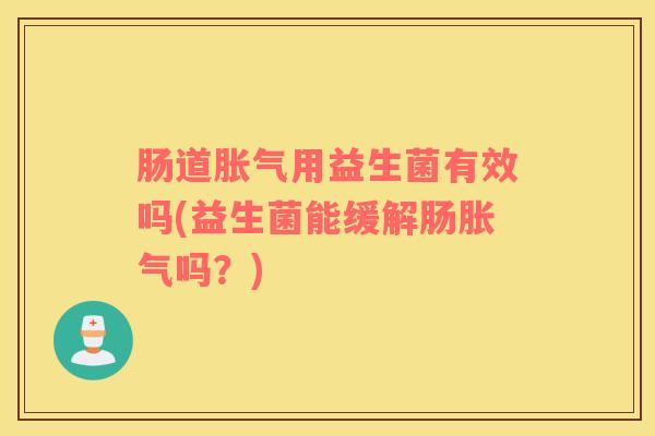 肠道胀气用益生菌有效吗(益生菌能缓解肠胀气吗？)