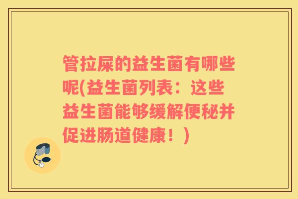 管拉屎的益生菌有哪些呢(益生菌列表：这些益生菌能够缓解便秘并促进肠道健康！)