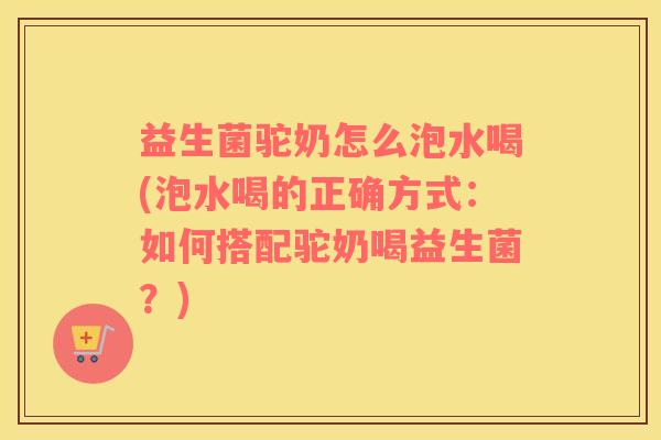 益生菌驼奶怎么泡水喝(泡水喝的正确方式：如何搭配驼奶喝益生菌？)