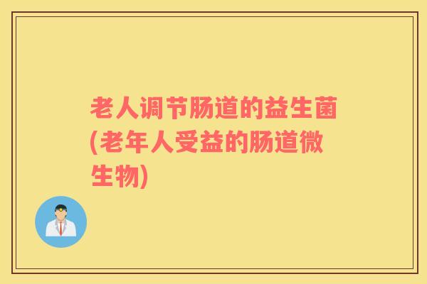 老人调节肠道的益生菌(老年人受益的肠道微生物)