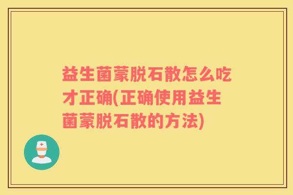 益生菌蒙脱石散怎么吃才正确(正确使用益生菌蒙脱石散的方法)