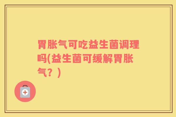 胃胀气可吃益生菌调理吗(益生菌可缓解胃胀气？)