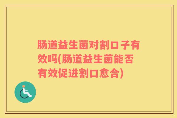 肠道益生菌对割口子有效吗(肠道益生菌能否有效促进割口愈合)