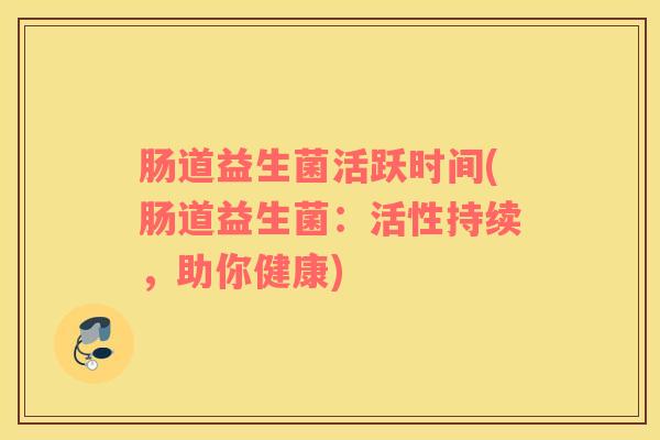 肠道益生菌活跃时间(肠道益生菌：活性持续，助你健康)