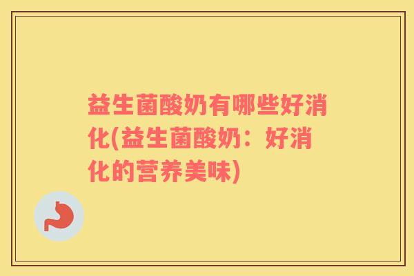 益生菌酸奶有哪些好消化(益生菌酸奶：好消化的营养美味)