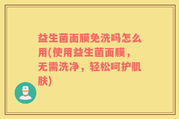 益生菌面膜免洗吗怎么用(使用益生菌面膜，无需洗净，轻松呵护肌肤)