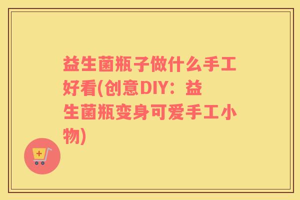 益生菌瓶子做什么手工好看(创意DIY：益生菌瓶变身可爱手工小物)
