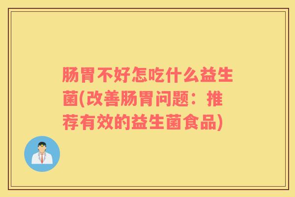 肠胃不好怎吃什么益生菌(改善肠胃问题：推荐有效的益生菌食品)