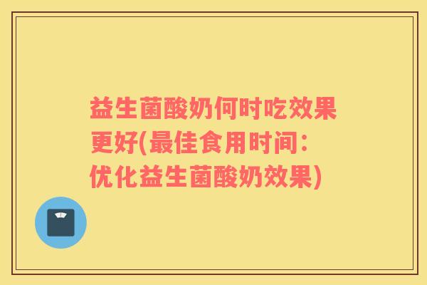 益生菌酸奶何时吃效果更好(最佳食用时间：优化益生菌酸奶效果)