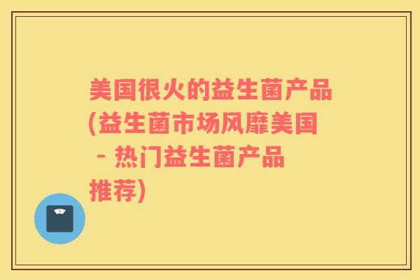 美国很火的益生菌产品(益生菌市场风靡美国 - 热门益生菌产品推荐) 美国很火的益生菌产品(益生菌市场风靡美国 - 热门益生菌产品推荐)