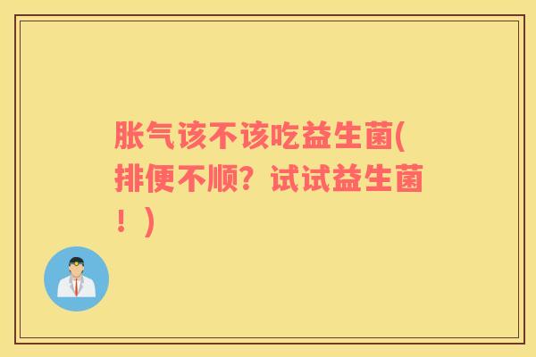 胀气该不该吃益生菌(排便不顺？试试益生菌！)