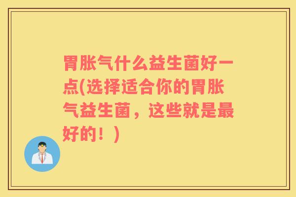 胃胀气什么益生菌好一点(选择适合你的胃胀气益生菌，这些就是最好的！)