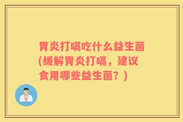 胃炎打嗝吃什么益生菌(缓解胃炎打嗝，建议食用哪些益生菌？)