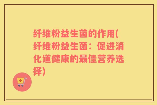 纤维粉益生菌的作用(纤维粉益生菌：促进消化道健康的最佳营养选择)