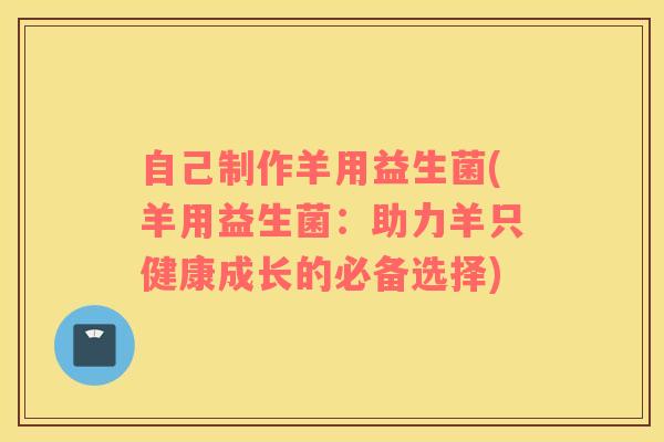自己制作羊用益生菌(羊用益生菌：助力羊只健康成长的必备选择)